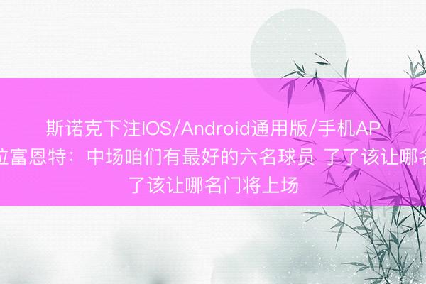 斯诺克下注IOS/Android通用版/手机APP下载 德拉富恩特：中场咱们有最好的六名球员 了了该让哪名门将上场