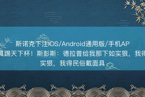斯诺克下注IOS/Android通用版/手机APP下载 戴面具踢天下杯！斯彭斯：德拉普给我那下如实狠，我得民俗戴面具