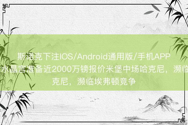 斯诺克下注IOS/Android通用版/手机APP下载 邮报：水晶宫准备近2000万镑报价米堡中场哈克尼，濒临埃弗顿竞争
