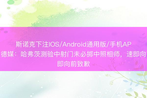 斯诺克下注IOS/Android通用版/手机APP下载 德媒：哈弗茨测验中射门未必掷中照相师，速即向前致歉