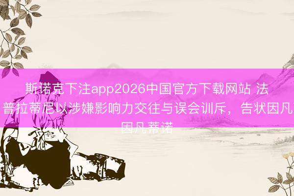 斯诺克下注app2026中国官方下载网站 法媒：普拉蒂尼以涉嫌影响力交往与误会训斥，告状因凡蒂诺