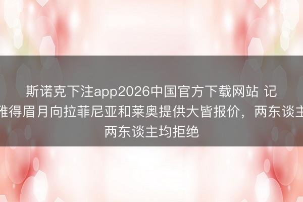 斯诺克下注app2026中国官方下载网站 记者:利雅得眉月向拉菲尼亚和莱奥提供大皆报价,两东谈主均拒绝