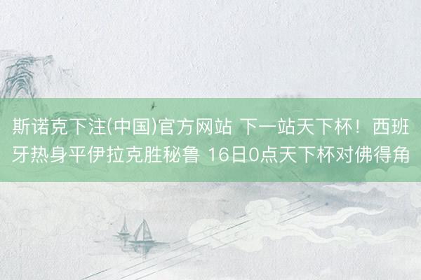 斯诺克下注(中国)官方网站 下一站天下杯！西班牙热身平伊拉克胜秘鲁 16日0点天下杯对佛得角