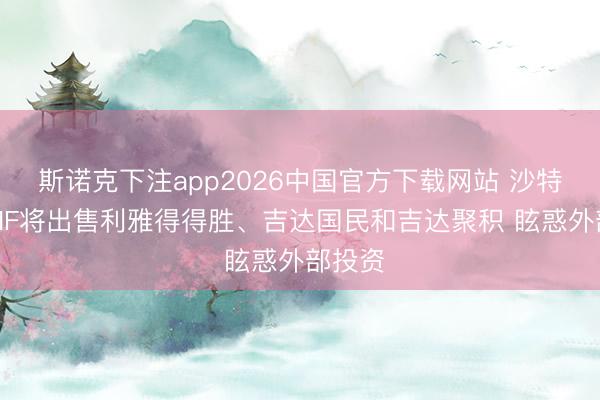 斯诺克下注app2026中国官方下载网站 沙特媒：PIF将出售利雅得得胜、吉达国民和吉达聚积 眩惑外部投资