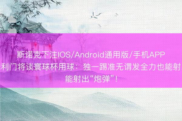 斯诺克下注IOS/Android通用版/手机APP下载 奥地利门将谈寰球杯用球:独一踢准无谓发全力也能射出“炮弹”!