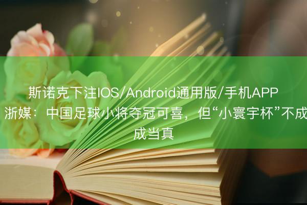 斯诺克下注IOS/Android通用版/手机APP下载 浙媒：中国足球小将夺冠可喜，但“小寰宇杯”不成当真