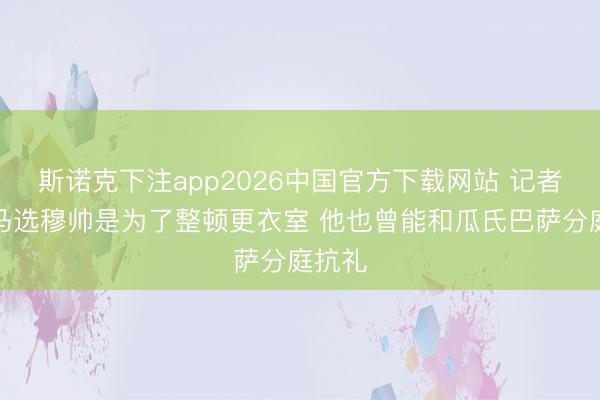 斯诺克下注app2026中国官方下载网站 记者：皇马选穆帅是为了整顿更衣室 他也曾能和瓜氏巴萨分庭抗礼