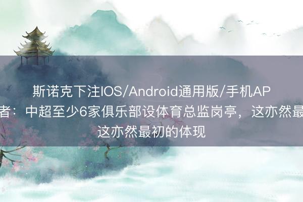 斯诺克下注IOS/Android通用版/手机APP下载 记者：中超至少6家俱乐部设体育总监岗亭，这亦然最初的体现