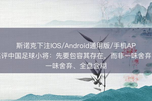 斯诺克下注IOS/Android通用版/手机APP下载 沪媒评中国足球小将：先要包容其存在，而非一味舍弃、全盘含糊
