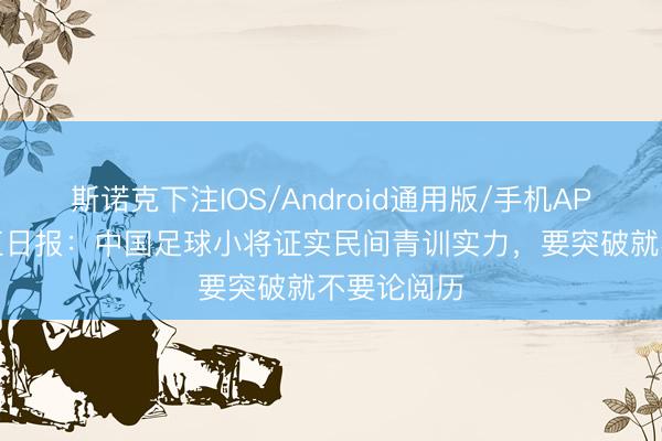 斯诺克下注IOS/Android通用版/手机APP下载 长江日报：中国足球小将证实民间青训实力，要突破就不要论阅历