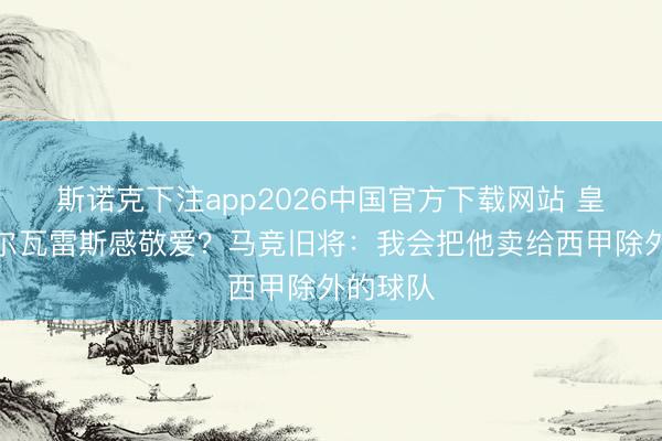 斯诺克下注app2026中国官方下载网站 皇马对阿尔瓦雷斯感敬爱？马竞旧将：我会把他卖给西甲除外的球队