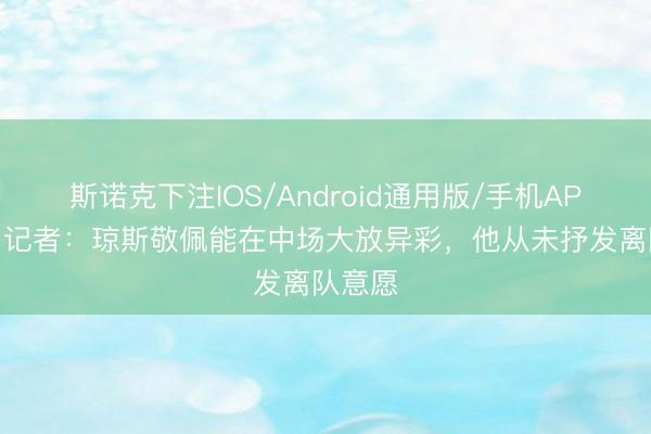 斯诺克下注IOS/Android通用版/手机APP下载 记者：琼斯敬佩能在中场大放异彩，他从未抒发离队意愿
