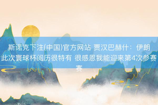斯诺克下注(中国)官方网站 贾汉巴赫什：伊朗此次寰球杯阅历很特有 很感恩我能迎来第4次参赛