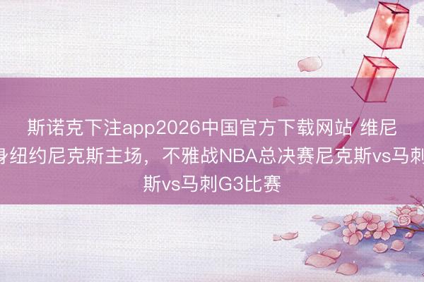 斯诺克下注app2026中国官方下载网站 维尼修斯现身纽约尼克斯主场，<a href=