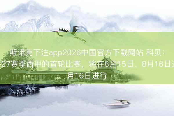 斯诺克下注app2026中国官方下载网站 科贝：26-27赛季西甲的首轮比赛，将在8月15日、8月16日进行