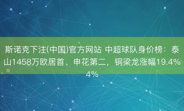 斯诺克下注(中国)官方网站 中超球队身价榜：泰山1458万欧居首、申花第二，铜梁龙涨幅19.4%