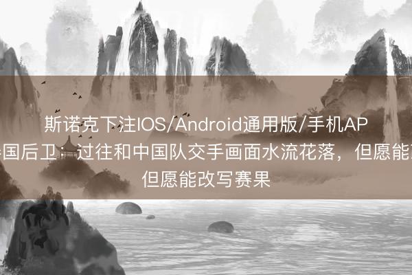 斯诺克下注IOS/Android通用版/手机APP下载 泰国后卫:过往和中国队交手画面水流花落,但愿能改写赛果