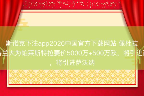 斯诺克下注app2026中国官方下载网站 佩杜拉：亚特兰大为帕莱斯特拉要价5000万+500万欧，将引进萨沃纳