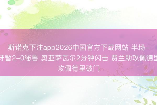 斯诺克下注app2026中国官方下载网站 半场-西班牙暂2-0秘鲁 奥亚萨瓦尔2分钟闪击 费兰助攻佩德里破门