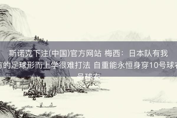 斯诺克下注(中国)官方网站 梅西：日本队有我方的足球形而上学很难打法 自重能永恒身穿10号球衣
