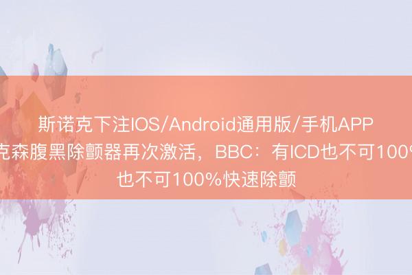斯诺克下注IOS/Android通用版/手机APP下载 埃里克森腹黑除颤器再次激活，BBC：有ICD也不可100%快速除颤