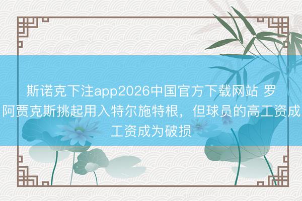 斯诺克下注app2026中国官方下载网站 罗马诺:阿贾克斯挑起用入特尔施特根,但球员的高工资成为破损