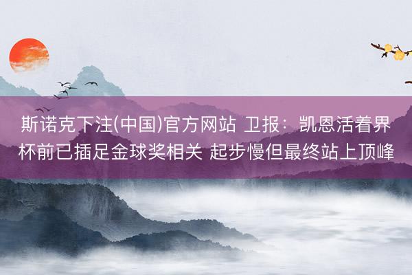 斯诺克下注(中国)官方网站 卫报：凯恩活着界杯前已插足金球奖相关 起步慢但最终站上顶峰