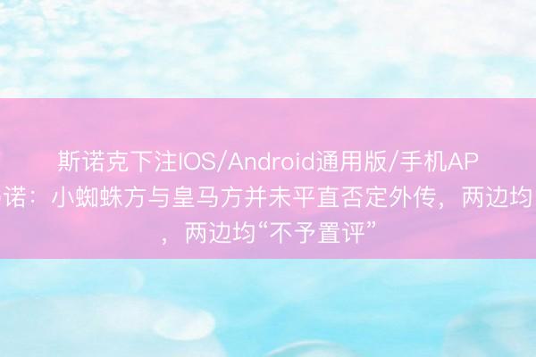 斯诺克下注IOS/Android通用版/手机APP下载 罗马诺:小蜘蛛方与皇马方并未平直否定外传,两边均“不予置评”