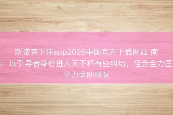 斯诺克下注app2026中国官方下载网站 南野拓实：以引导者身份进入天下杯有些纠结，但会全力匡助球队