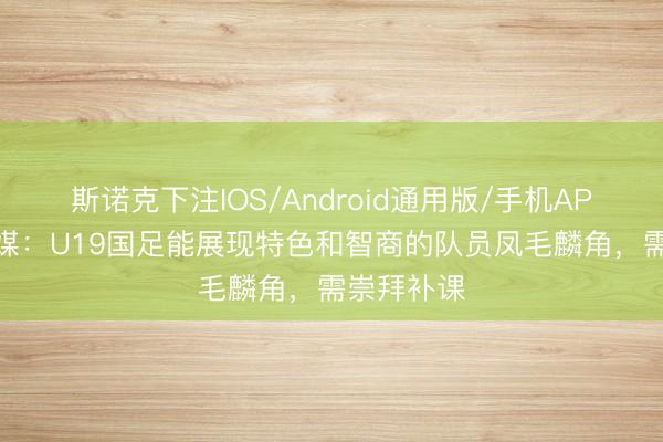 斯诺克下注IOS/Android通用版/手机APP下载 津媒:U19国足能展现特色和智商的队员凤毛麟角,需崇拜补课