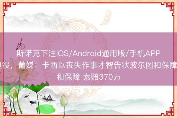 斯诺克下注IOS/Android通用版/手机APP下载 因病退役,葡媒:卡西以丧失作事才智告状波尔图和保障 索赔370万
