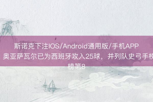 斯诺克下注IOS/Android通用版/手机APP下载 奥亚萨瓦尔已为西班牙攻入25球，并列队史弓手榜第8