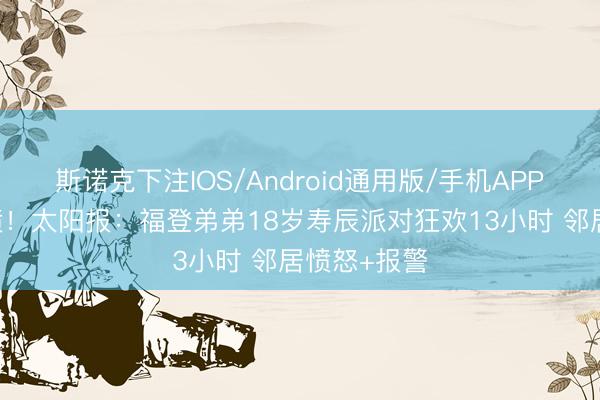 斯诺克下注IOS/Android通用版/手机APP下载 惹民愤！太阳报：福登弟弟18岁寿辰派对狂欢13小时 邻居愤怒+报警