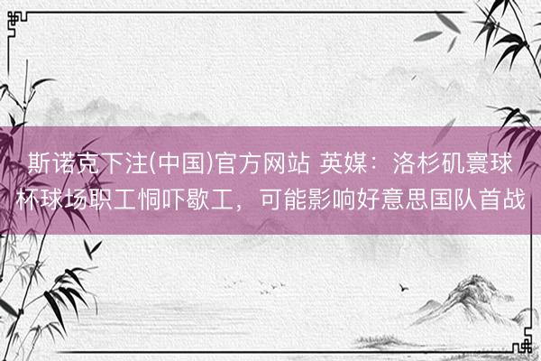 斯诺克下注(中国)官方网站 英媒：洛杉矶寰球杯球场职工恫吓歇工，可能影响好意思国队首战