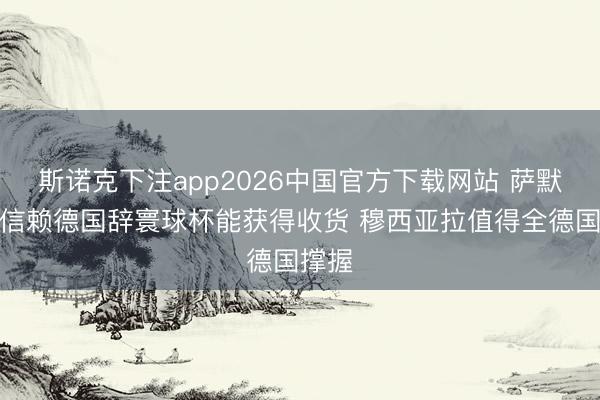 斯诺克下注app2026中国官方下载网站 萨默尔：信赖德国辞寰球杯能获得收货 穆西亚拉值得全德国撑握