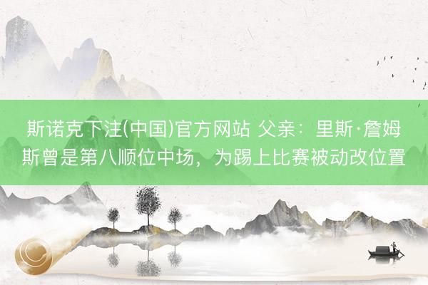 斯诺克下注(中国)官方网站 父亲:里斯·詹姆斯曾是第八顺位中场,为踢上比赛被动改位置