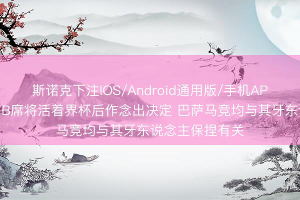 斯诺克下注IOS/Android通用版/手机APP下载 罗马诺:B席将活着界杯后作念出决定 巴萨马竞均与其牙东说念主保捏有关