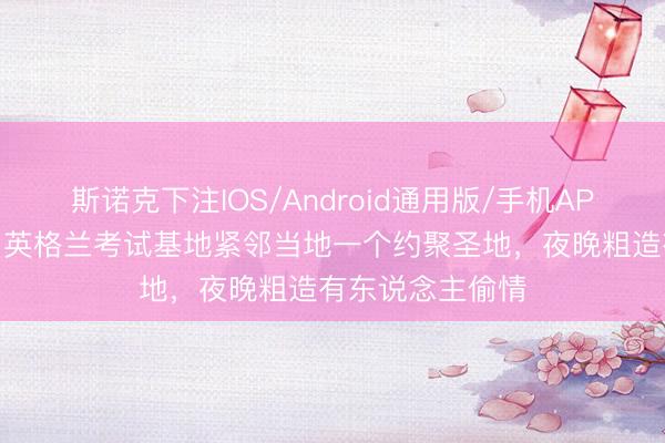 斯诺克下注IOS/Android通用版/手机APP下载 太阳报：英格兰考试基地紧邻当地一个约聚圣地，夜晚粗造有东说念主偷情