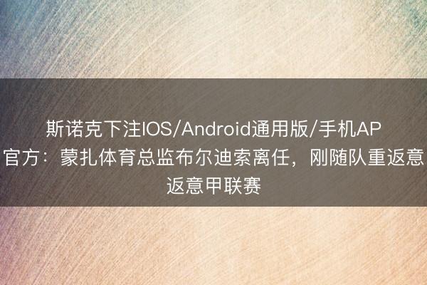 斯诺克下注IOS/Android通用版/手机APP下载 官方：蒙扎体育总监布尔迪索离任，刚随队重返意甲联赛