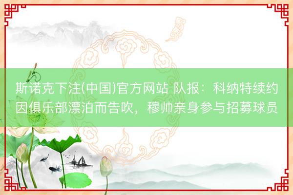 斯诺克下注(中国)官方网站 队报:科纳特续约因俱乐部漂泊而告吹,穆帅亲身参与招募球员