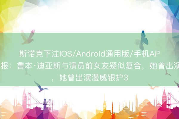 斯诺克下注IOS/Android通用版/手机APP下载 太阳报：鲁本·迪亚斯与演员前女友疑似复合，她曾出演漫威银护3