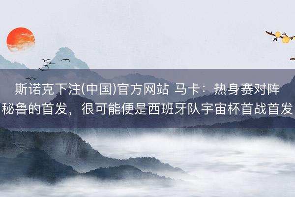 斯诺克下注(中国)官方网站 马卡：热身赛对阵秘鲁的首发，很可能便是西班牙队宇宙杯首战首发