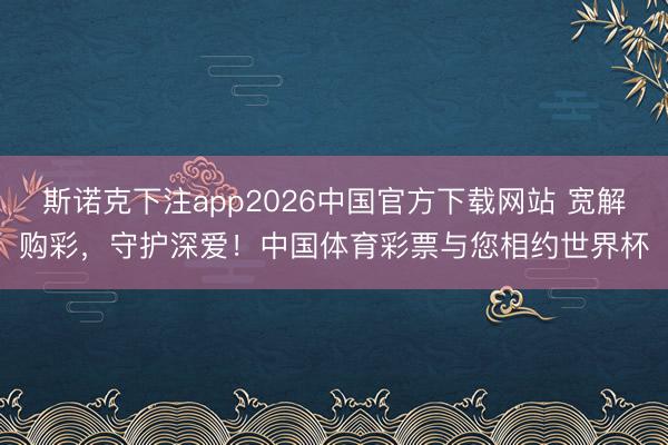 斯诺克下注app2026中国官方下载网站 宽解购彩，守护深爱！中国体育彩票与您相约世界杯