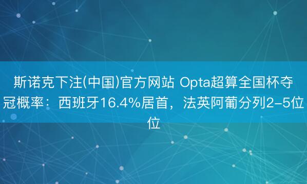 斯诺克下注(中国)官方网站 Opta超算全国杯夺冠概率:西班牙16.4%居首,法英阿葡分列2-5位