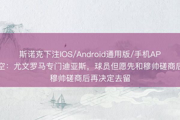 斯诺克下注IOS/Android通用版/手机APP下载 意太空：尤文罗马专门迪亚斯，球员但愿先和穆帅磋商后再决定去留