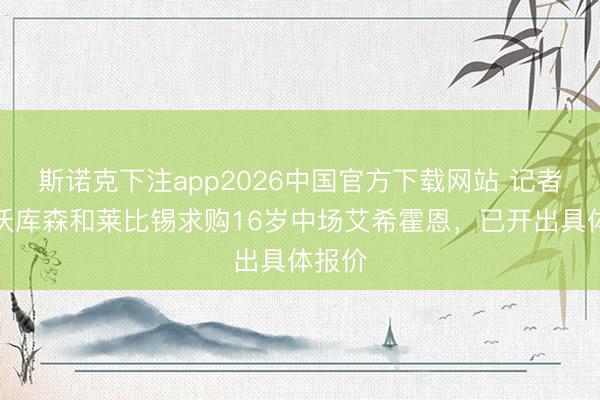斯诺克下注app2026中国官方下载网站 记者：勒沃库森和莱比锡求购16岁中场艾希霍恩，已开出具体报价