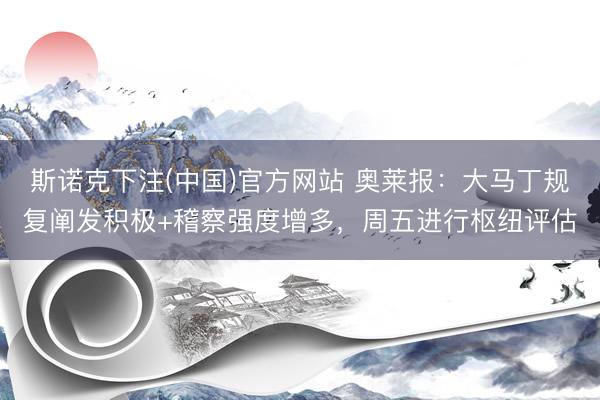 斯诺克下注(中国)官方网站 奥莱报：大马丁规复阐发积极+稽察强度增多，周五进行枢纽评估