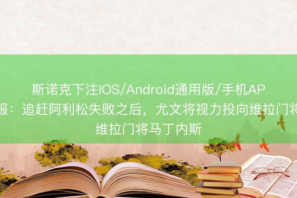 斯诺克下注IOS/Android通用版/手机APP下载 邮报：追赶阿利松失败之后，尤文将视力投向维拉门将马丁内斯