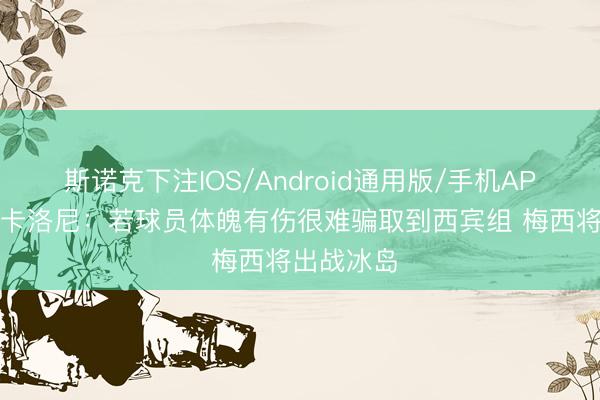 斯诺克下注IOS/Android通用版/手机APP下载 斯卡洛尼：若球员体魄有伤很难骗取到西宾组 梅西将出战冰岛