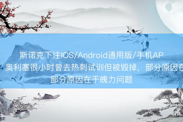 斯诺克下注IOS/Android通用版/手机APP下载 英媒:奥利塞很小时曾去热刺试训但被毁掉,部分原因在于魄力问题
